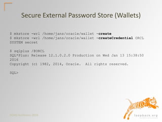 DOAG Konferenz 2016
Secure External Password Store (Wallets)
$ mkstore -wrl /home/jans/oracle/wallet -create
$ mkstore -wrl /home/jans/oracle/wallet -createCredential ORCL
SYSTEM secret
$ sqlplus /@ORCL
SQL*Plus: Release 12.1.0.2.0 Production on Wed Jan 13 15:38:50
2016
Copyright (c) 1982, 2014, Oracle. All rights reserved.
SQL>
 