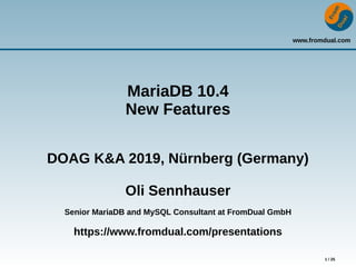 www.fromdual.com
1 / 25
MariaDB 10.4
New Features
DOAG K&A 2019, Nürnberg (Germany)
Oli Sennhauser
Senior MariaDB and MySQL Consultant at FromDual GmbH
https://www.fromdual.com/presentations
 