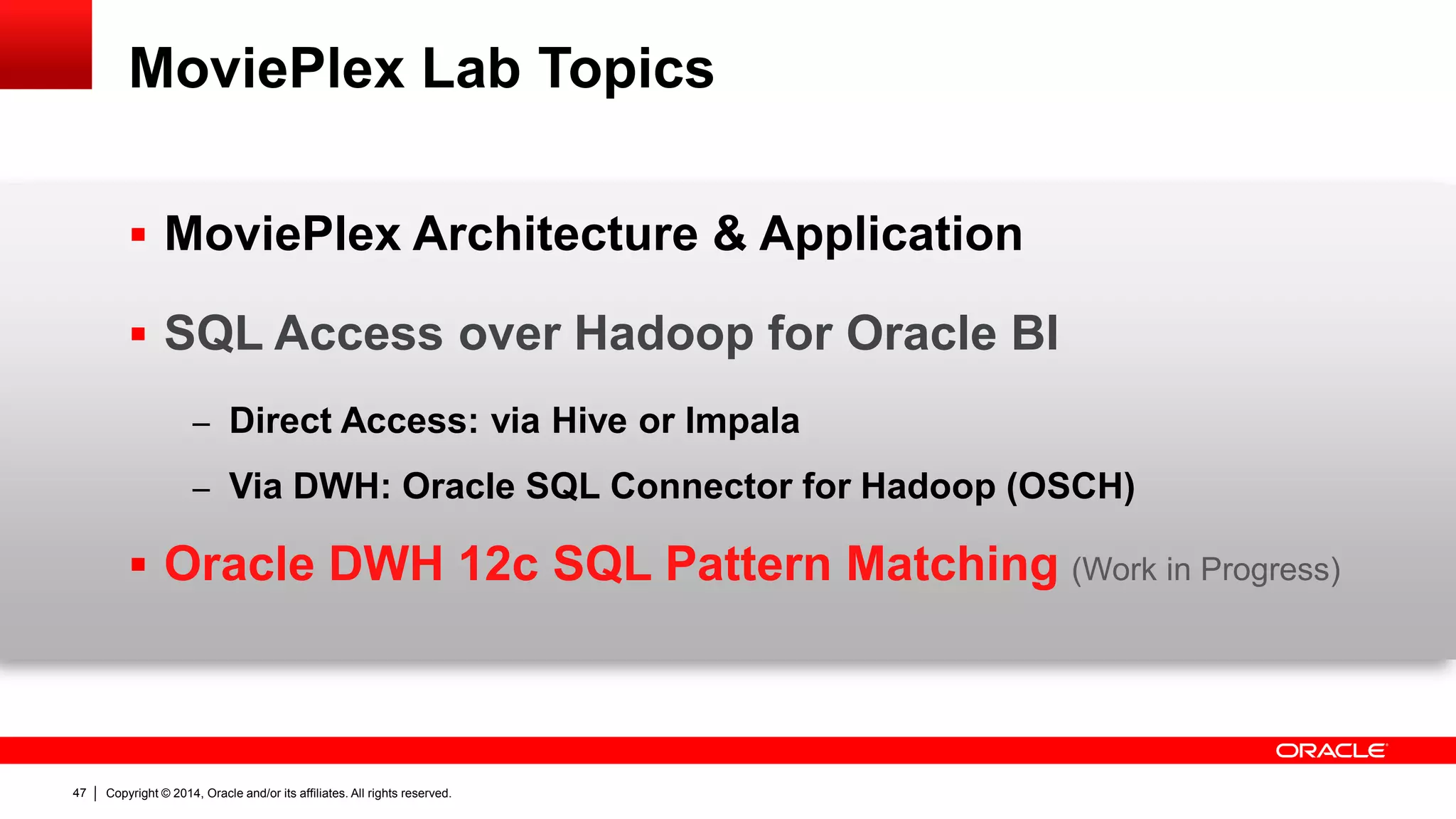 Copyright © 2014, Oracle and/or its affiliates. 47 All rights reserved. 
MoviePlex Lab Topics 
 MoviePlex Architecture & Application 
 SQL Access over Hadoop for Oracle BI 
– Direct Access: via Hive or Impala 
– Via DWH: Oracle SQL Connector for Hadoop (OSCH) 
 Oracle DWH 12c SQL Pattern Matching (Work in Progress) 
 