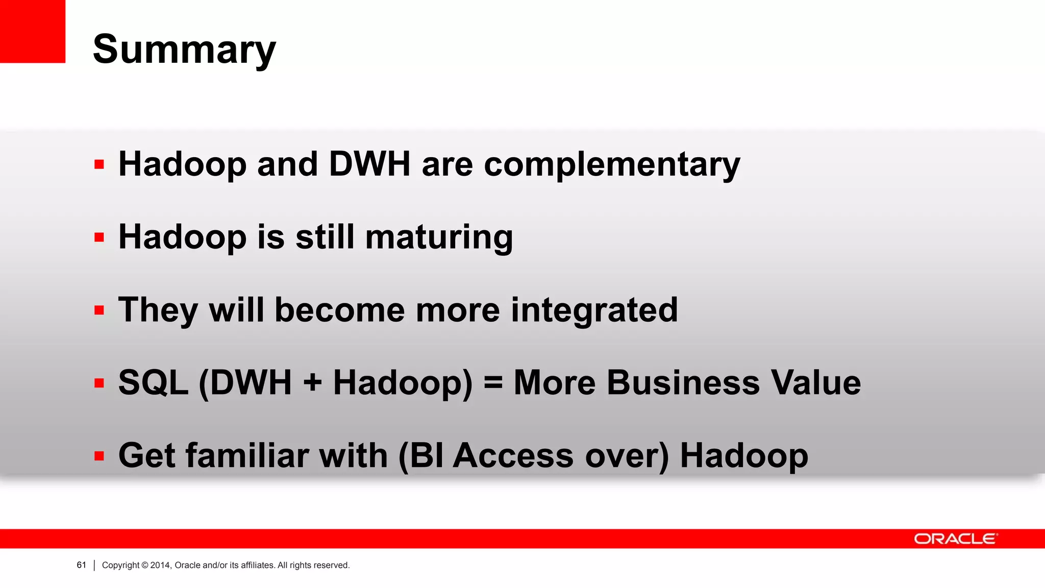 61 
Copyright © 2014, Oracle and/or its affiliates. All rights reserved. 
Summary 
Hadoop and DWH are complementary 
Hadoop is still maturing 
They will become more integrated 
SQL (DWH + Hadoop) = More Business Value 
Get familiar with (BI Access over) Hadoop  