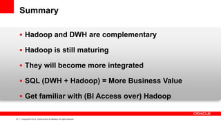 61 
Copyright © 2014, Oracle and/or its affiliates. All rights reserved. 
Summary 
Hadoop and DWH are complementary 
Hadoop is still maturing 
They will become more integrated 
SQL (DWH + Hadoop) = More Business Value 
Get familiar with (BI Access over) Hadoop  