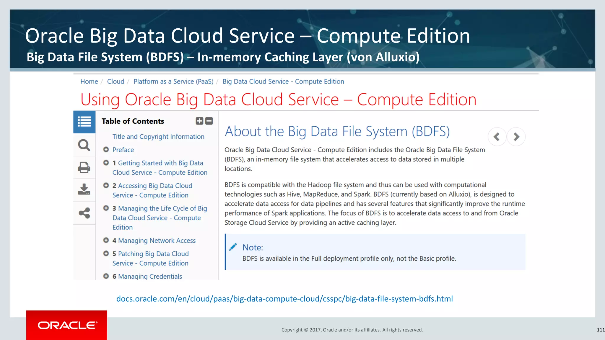Copyright © 2017, Oracle and/or its affiliates. All rights reserved.Copyright © 2017, Oracle and/or its affiliates. All rights reserved. 111
Oracle Big Data Cloud Service – Compute Edition
Big Data File System (BDFS) – In-memory Caching Layer (von Alluxio)
docs.oracle.com/en/cloud/paas/big-data-compute-cloud/csspc/big-data-file-system-bdfs.html
 