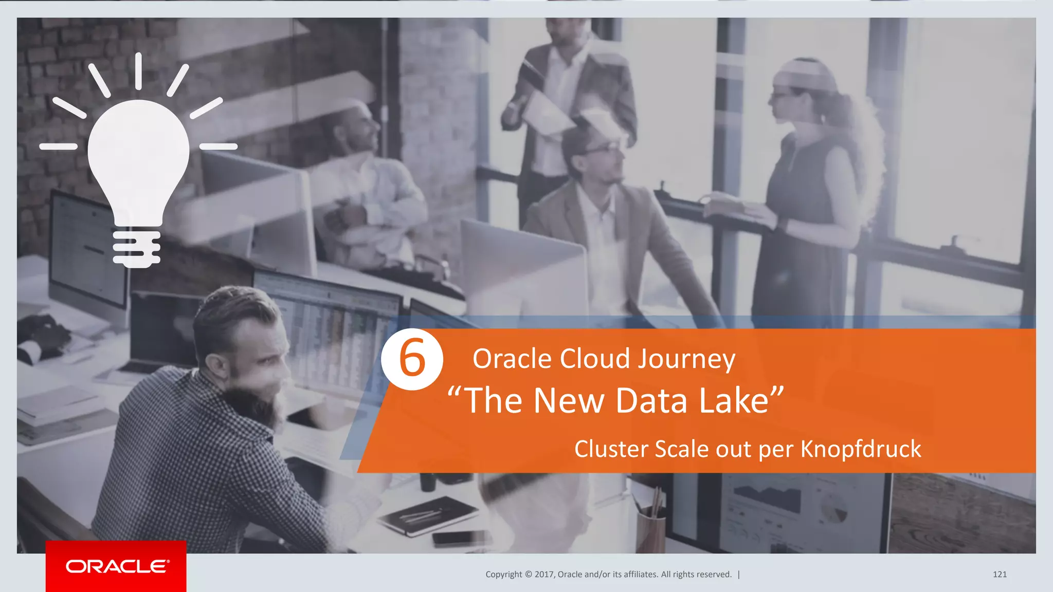 Copyright © 2017, Oracle and/or its affiliates. All rights reserved. |Copyright © 2017, Oracle and/or its affiliates. All rights reserved. | 121
6 Oracle Cloud Journey
“The New Data Lake”
Cluster Scale out per Knopfdruck
 