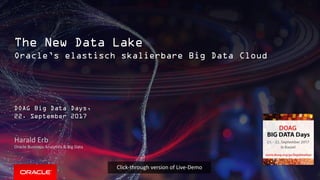 Copyright © 2017, Oracle and/or its affiliates. All rights reserved. |Copyright © 2017, Oracle and/or its affiliates. All rights reserved. |
Harald Erb
Oracle Business Analytics & Big Data
1
The New Data Lake
Oracle’s elastisch skalierbare Big Data Cloud
DOAG Big Data Days,
22. September 2017
Click-through version of Live-Demo
 