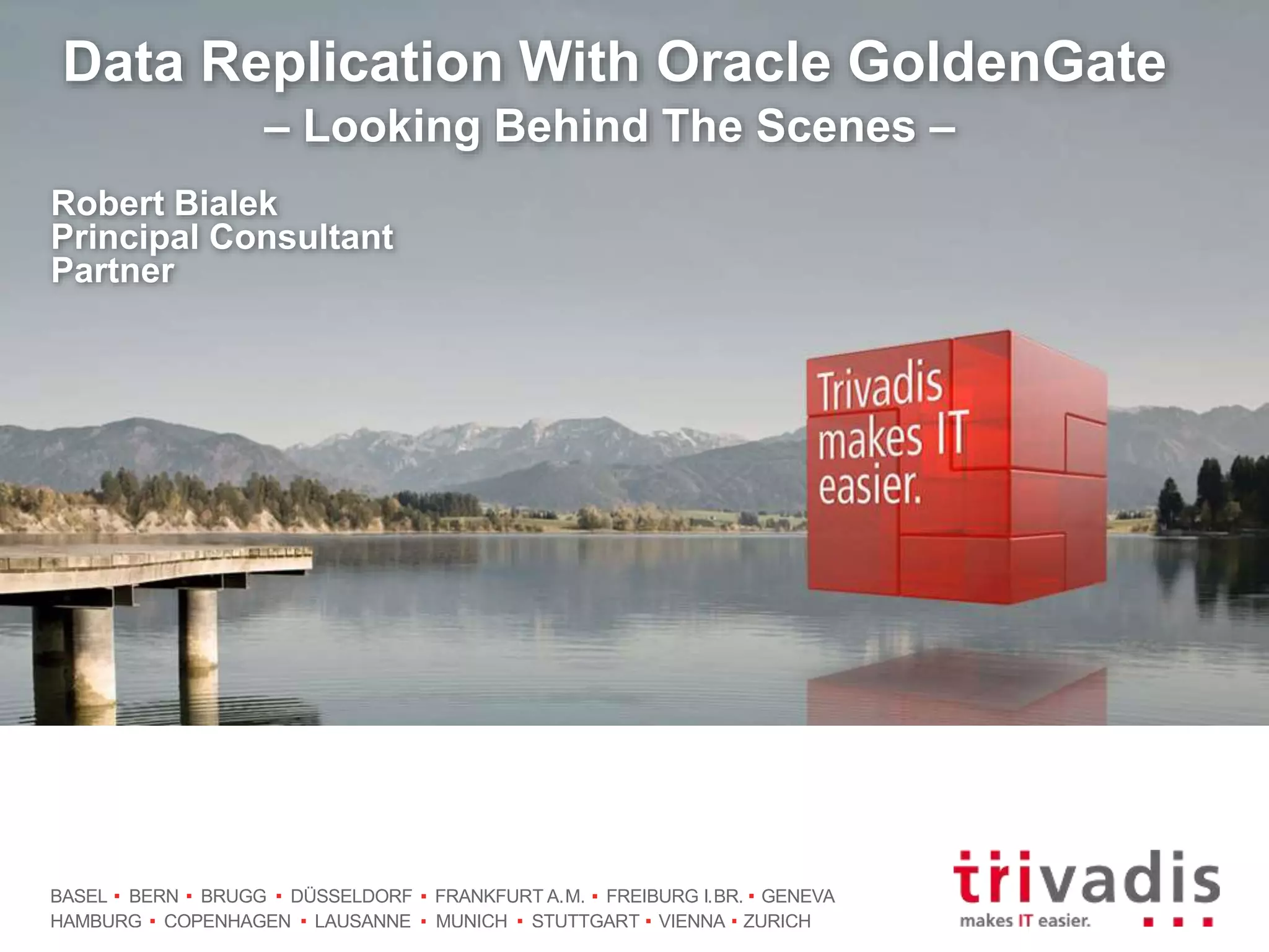 BASEL BERN BRUGG DÜSSELDORF FRANKFURT A.M. FREIBURG I.BR. GENEVA
HAMBURG COPENHAGEN LAUSANNE MUNICH STUTTGART VIENNA ZURICH
Data Replication With Oracle GoldenGate
– Looking Behind The Scenes –
Robert Bialek
Principal Consultant
Partner
 