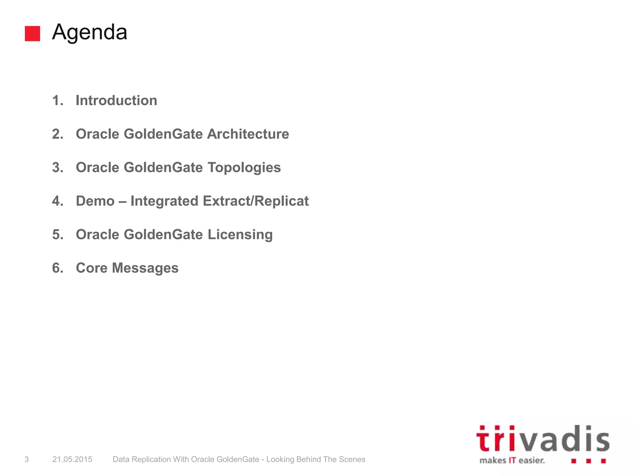 Agenda
3
1. Introduction
2. Oracle GoldenGate Architecture
3. Oracle GoldenGate Topologies
4. Demo – Integrated Extract/Replicat
5. Oracle GoldenGate Licensing
6. Core Messages
21.05.2015 Data Replication With Oracle GoldenGate - Looking Behind The Scenes
 