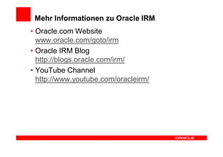 Mehr Informationen zu Oracle IRM
• Oracle.com Website
  www.oracle.com/goto/irm
• Oracle IRM Blog
  http://blogs.oracle.com/irm/
• YouTube Channel
  http://www.youtube.com/oracleirm/
 