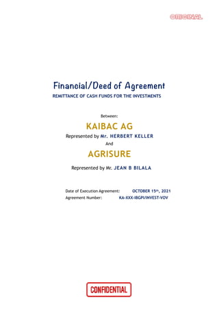 Financial/Deed of Agreement
REMITTANCE OF CASH FUNDS FOR THE INVESTMENTS
Between:
KAIBAC AG
Represented by Mr. HERBERT KELLER
And
AGRISURE
Represented by Mr. JEAN B BILALA
Date of Execution Agreement: OCTOBER 15th, 2021
Agreement Number: KA-XXX-IBGPI/INVEST-VOV
 