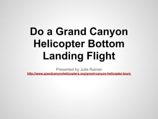 Do a Grand Canyon
 Helicopter Bottom
   Landing Flight
                  Presented by Julie Rainier
http://www.grandcanyonhelicopters.org/grand-canyon-helicopter-tours
 