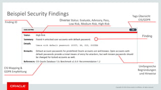 Copyright © 2018, Oracle and/or its affiliates. All rights reserved.
Beispiel Security Findings
Finding
Tags-Übersicht
CIS/GDPR
Umfangreiche
Begründungen
und Hinweise
CIS Mapping &
GDPR Empfehlung
Diverse Status: Evaluate, Advisory, Pass,
Low Risk, Medium Risk, High Risk
Finding ID
 