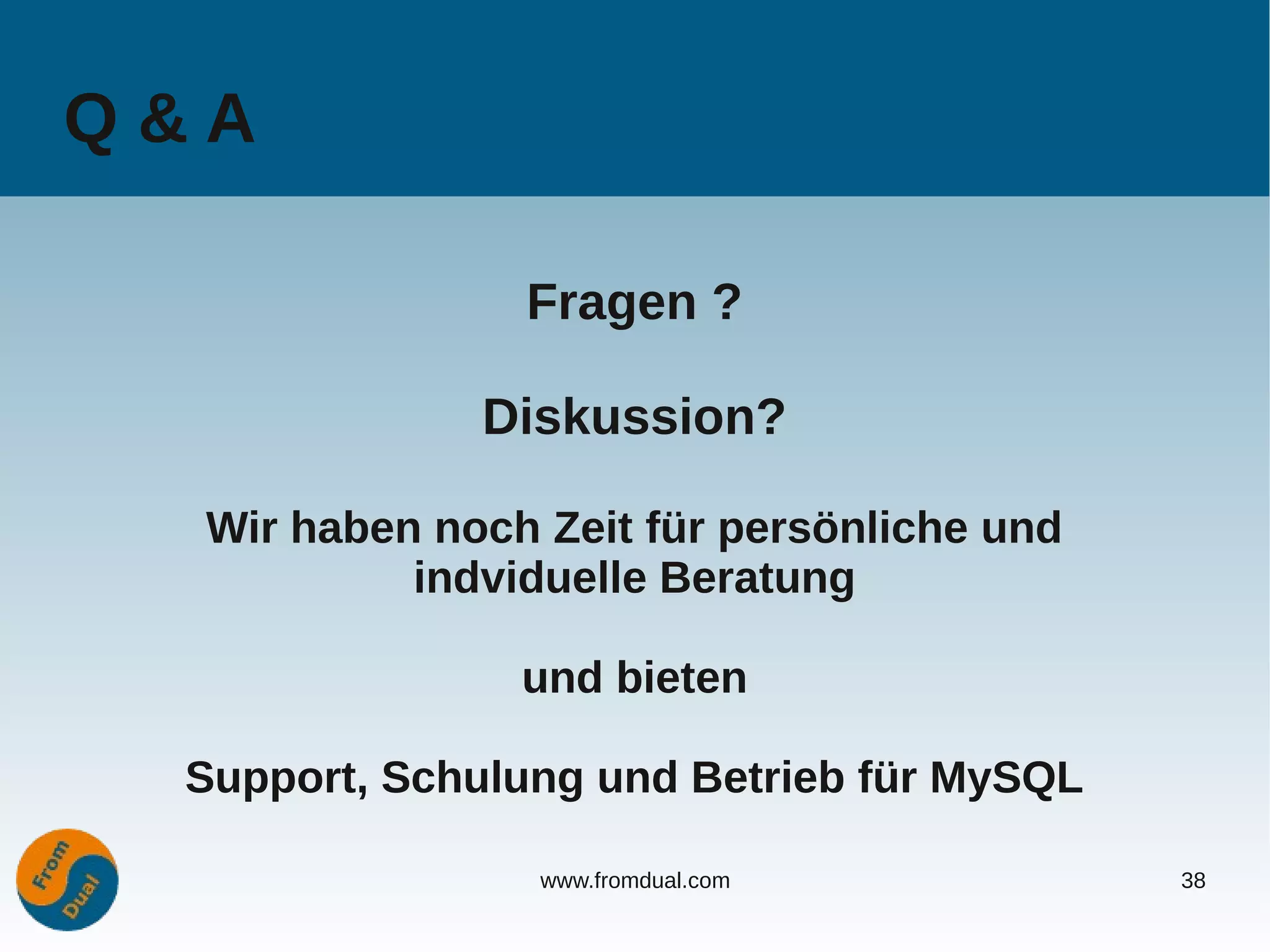 Q&A

                Fragen ?

              Diskussion?

  Wir haben noch Zeit für persönliche und
           indviduelle Beratung

                und bieten

 Support, Schulung und Betrieb für MySQL

                 www.fromdual.com           38
 