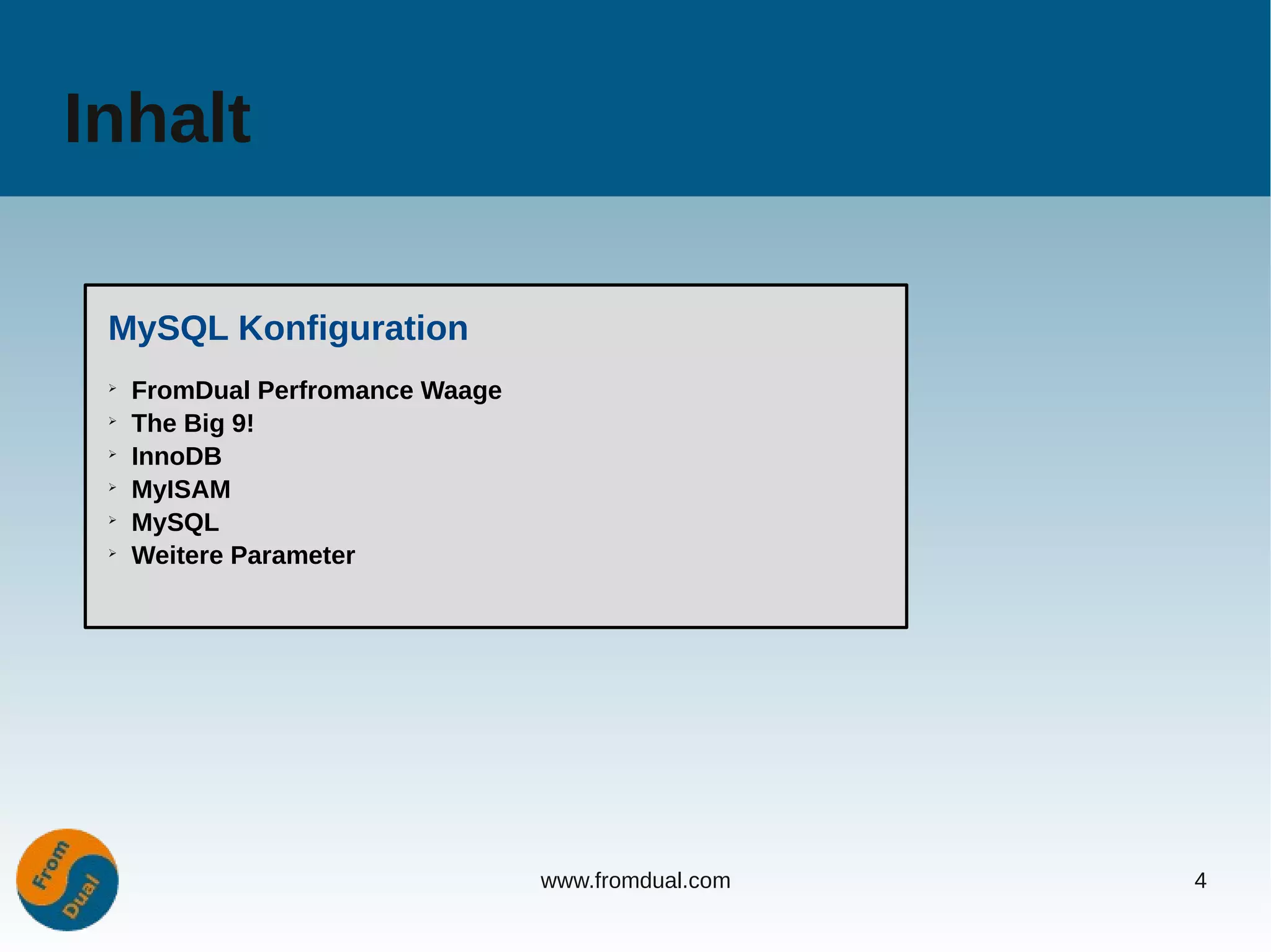 Inhalt

 MySQL Konfiguration
 ➢
     FromDual Perfromance Waage
 ➢
     The Big 9!
 ➢
     InnoDB
 ➢
     MyISAM
 ➢
     MySQL
 ➢
     Weitere Parameter




                                  www.fromdual.com   4
 