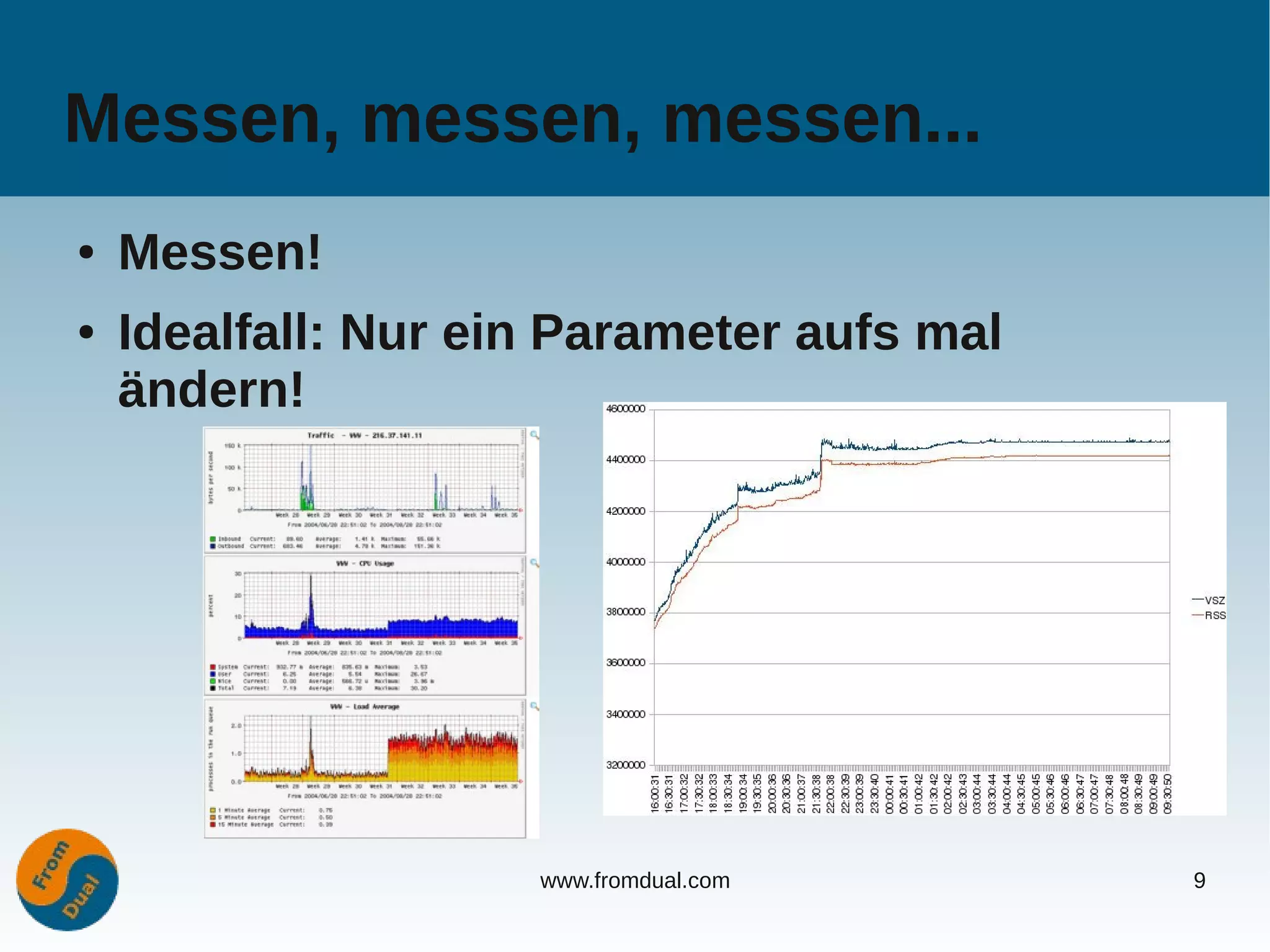 Messen, messen, messen...
●   Messen!
●   Idealfall: Nur ein Parameter aufs mal
    ändern!




                     www.fromdual.com       9
 