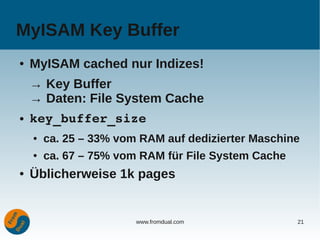 MyISAM Key Buffer
●   MyISAM cached nur Indizes!
    → Key Buffer
    → Daten: File System Cache
●   key_buffer_size
    ●   ca. 25 – 33% vom RAM auf dedizierter Maschine
    ●   ca. 67 – 75% vom RAM für File System Cache
●   Üblicherweise 1k pages


                        www.fromdual.com             21
 