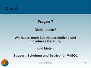 Q&A

                Fragen ?

              Diskussion?

  Wir haben noch Zeit für persönliche und
           indviduelle Beratung

                und bieten

 Support, Schulung und Betrieb für MySQL

                 www.fromdual.com           38
 