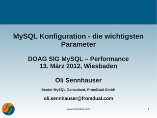 MySQL Konfiguration - die wichtigsten
            Parameter

    DOAG SIG MySQL – Performance
      13. März 2012, Wiesbaden

               Oli Sennhauser
        Senior MySQL Consultant, FromDual GmbH

         oli.sennhauser@fromdual.com

                     www.fromdual.com            1
 