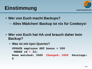 www.fromdual.com
4 / 26
Einstimmung
● Wer von Euch macht Backups?
→ Alles Mädchen! Backup ist nix für Cowboys!
● Wer von Euch hat HA und brauch daher kein
Backup?
● Was ist mit Ups!-Queries?
UPDATE employee SET bonus + 500
 WHERE id + 42;
Rows matched: 3000  Changed: 3000  Warnings: 
0
 