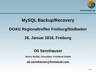 www.fromdual.com
1 / 26
MySQL Backup/Recovery
DOAG Regionaltreffen Freiburg/Südbaden
26. Januar 2016, Freiburg
Oli Sennhauser
Senior MySQL Consultant, FromDual GmbH
oli.sennhauser@fromdual.com
 