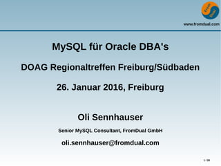 www.fromdual.com
1 / 28
MySQL für Oracle DBA's
DOAG Regionaltreffen Freiburg/Südbaden
26. Januar 2016, Freiburg
Oli Sennhauser
Senior MySQL Consultant, FromDual GmbH
oli.sennhauser@fromdual.com
 