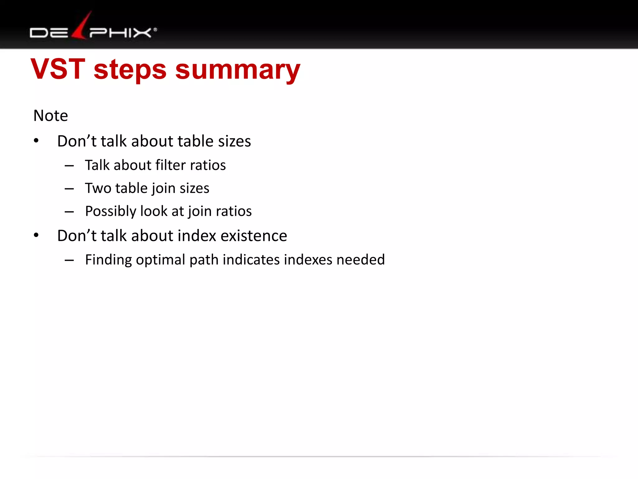 VST steps summary
Note
• Don’t talk about table sizes
– Talk about filter ratios
– Two table join sizes
– Possibly look at join ratios

• Don’t talk about index existence
– Finding optimal path indicates indexes needed

 