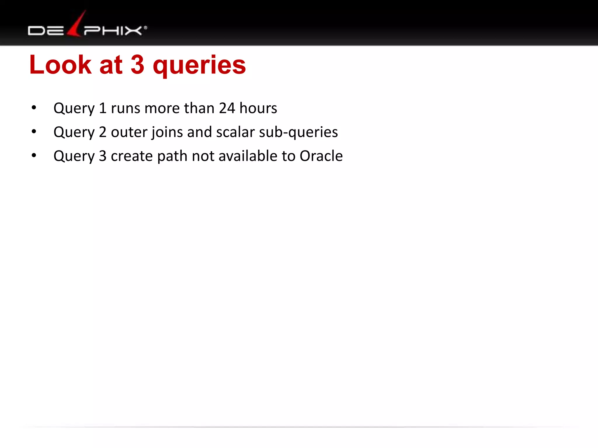 Look at 3 queries
• Query 1 runs more than 24 hours
• Query 2 outer joins and scalar sub-queries
• Query 3 create path not available to Oracle

 