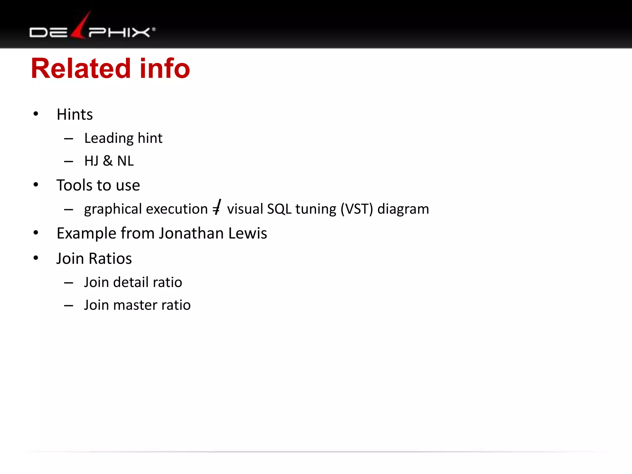 Related info
• Hints
– Leading hint
– HJ & NL

• Tools to use
– graphical execution = visual SQL tuning (VST) diagram

• Example from Jonathan Lewis
• Join Ratios
– Join detail ratio
– Join master ratio

 