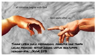 Tuhan lebih dulu memanggil manusia dan tanpa
lelah mencari setiap orang untuk berjumpa
dengan-Nya….(KGK 2591
 