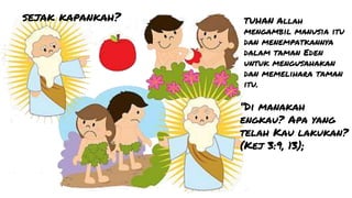 “Di manakah
engkau? Apa yang
telah Kau lakukan?
(Kej 3:9, 13);
sejak kapankah? TUHAN Allah
mengambil manusia itu
dan menempatkannya
dalam taman Eden
untuk mengusahakan
dan memelihara taman
itu.
 