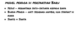 model pendoa di perjanjian Baru
● Yesus - perantara satu-satunya kepada bapa
● Bunda Maria - hati seorang hamba; doa syafaat di
kana
● Santo & Santa
 