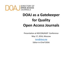 DOAJ as a Gatekeeper
for Quality
Open Access Journals
Presentation at NEICON/ASEP Conference
May 17, 2016, Moscow
tom@doaj.org
Editor-in-Chief DOAJ
 