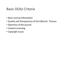 Basic DOAJ Criteria
• Basic Journal Information
• Quality and Transparency of the Editorial Process
• Openness of the journal
• Content Licensing
• Copyright issues
 