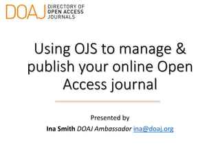 Using OJS to manage &
publish your online Open
Access journal
Presented by
Ina Smith DOAJ Ambassador ina@doaj.org
 