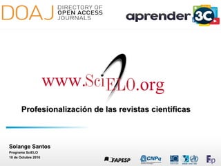 Profesionalización de las revistas científicasProfesionalización de las revistas científicas
www. .org
Solange Santos
Programa SciELO
18 de Octubre 2016
 