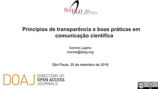 Princípios de transparência e boas práticas em
comunicação científica
Ivonne Lujano
ivonne@doaj.org
São Paulo, 25 de setembro de 2018
 