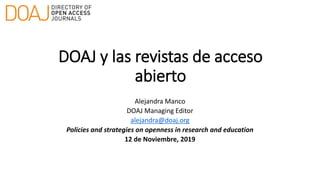 DOAJ y las revistas de acceso
abierto
Alejandra Manco
DOAJ Managing Editor
alejandra@doaj.org
Policies and strategies on openness in research and education
12 de Noviembre, 2019
 
