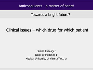 Anticoagulants - a matter of heart!
Towards a bright future?
Sabine Eichinger
Dept. of Medicine I
Medical University of Vienna/Austria
Clinical issues – which drug for which patient
 