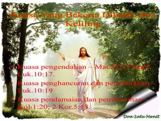 Kuasa Yang Bekerja Dibalik Doa
Keliling
• Kuasa pengendalian – Mat.28:17 band.
Luk.10:17.
• Kuasa penghancuran dan pendobrakan –
Luk.10:19
• Kuasa pendamaian dan pembersihan –
Kol.1:20; 2 Kor.5:18.
 