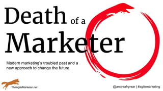 @andreafryrear | #agilemarketing
Deathof a
Marketer
TheAgileMarketer.net
Modern marketing’s troubled past and a
new approach to change the future.
 