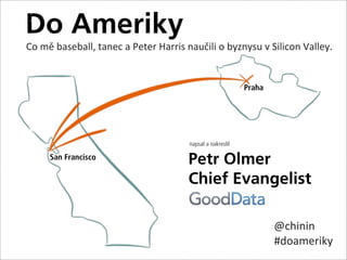 Do Ameriky
Co	
  mě	
  baseball,	
  tanec	
  a	
  Peter	
  Harris	
  naučili	
  o	
  byznysu	
  v	
  Silicon	
  Valley.


                                                                              Praha




                                                         napsal a nakreslil

        San Francisco
                                                         Petr Olmer
                                                         Chief Evangelist

                                                                                       @chinin
                                                                                       #doameriky
 
