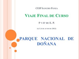 CEIP SANCHO PANZA


 VIAJE FINAL DE CURSO
        5º Y 6º DE E. P.

      (4, 5, 6 DE JUNIO DE 2012)




PARQUE NACIONAL DE
      DOÑANA
 