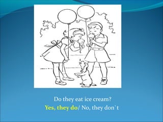 Do they eat ice cream?
Yes, they do/ No, they don`t