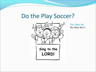 Do the Play Soccer?
Yes, they do
No, they don´t