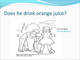 Does he drink orange juice?
Yes, he does
No, he doesn`t