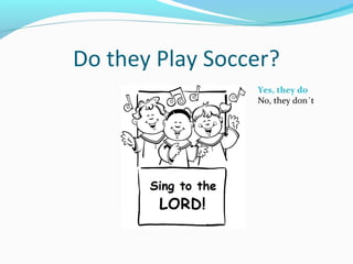 Do they Play Soccer?
Yes, they do
No, they don´t
 
