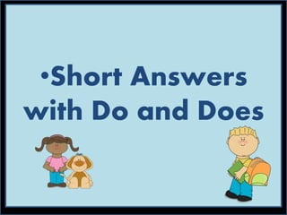 •Short Answers
with Do and Does
 