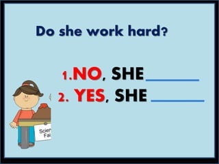Do she work hard?
1.NO, SHE
2. YES, SHE
 