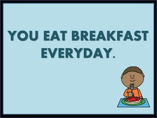 YOU EAT BREAKFAST
EVERYDAY.
 
