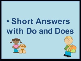 • Short Answers
with Do and Does
 