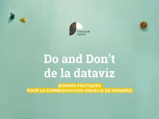 Do and Don’t
de la dataviz
BONNES PRATIQUES
POUR LA COMMUNICATION VISUELLE DE DONNÉES
 