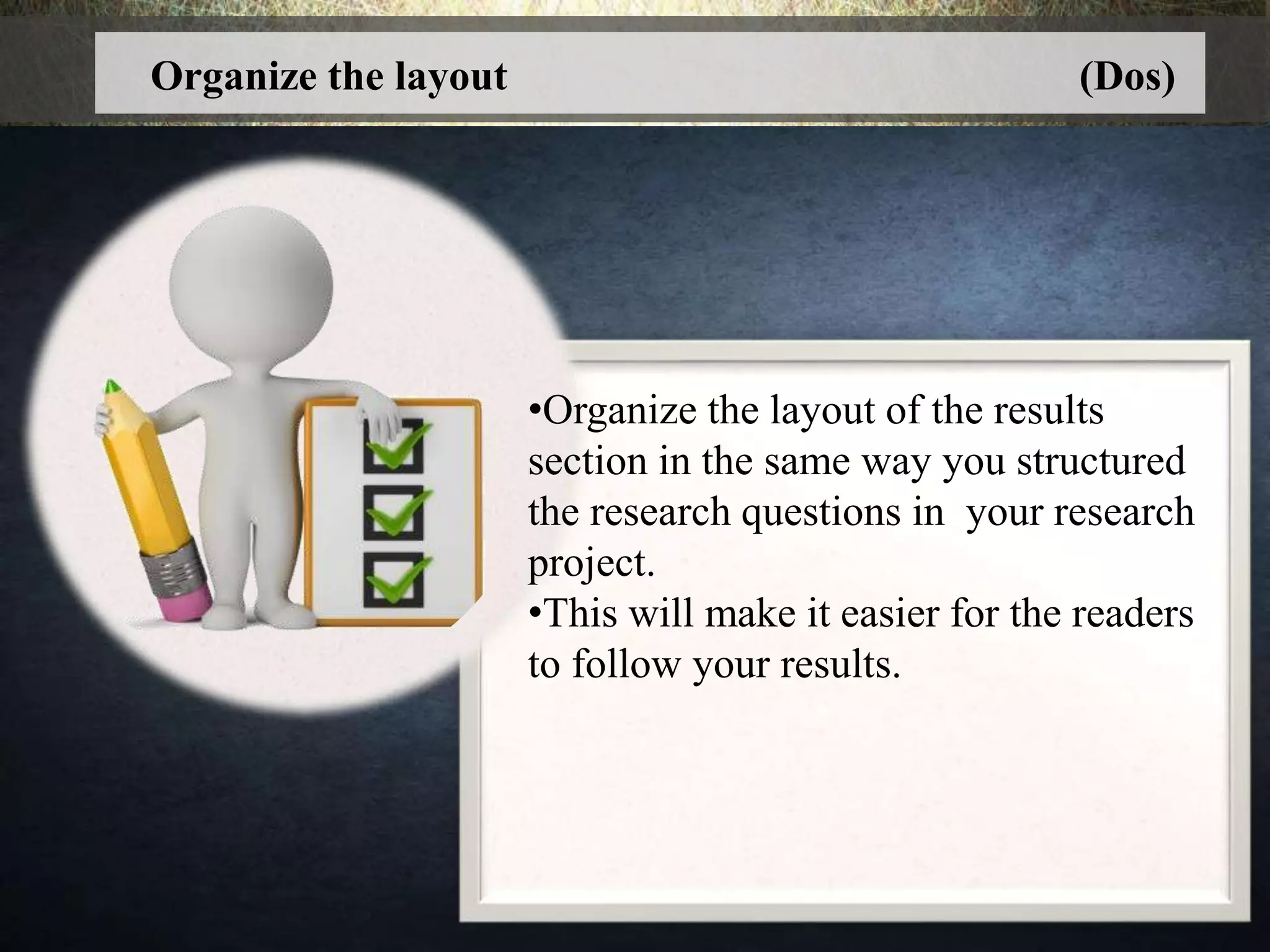 •Organize the layout of the results
section in the same way you structured
the research questions in your research
project.
•This will make it easier for the readers
to follow your results.
Organize the layout (Dos)
 